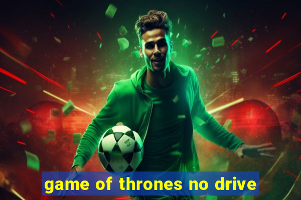 game of thrones no drive